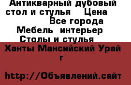 Антикварный дубовый стол и стулья  › Цена ­ 150 000 - Все города Мебель, интерьер » Столы и стулья   . Ханты-Мансийский,Урай г.
